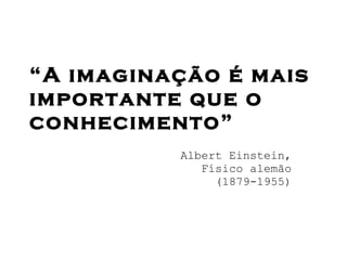 “ A imaginação é mais importante que o conhecimento”   Albert Einstein, Físico alemão (1879-1955)‏ 