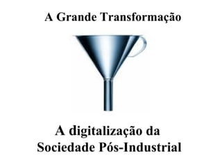 A Grande Transformação A d igitalização da  S ociedade Pós -I ndustrial 