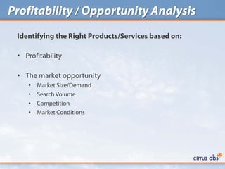 Profitability / Opportunity Analysis
 Identifying the Right Products/Services based on:

 • Profitability

 • The market opportunity
    •   Market Size/Demand
    •   Search Volume
    •   Competition
    •   Market Conditions
 