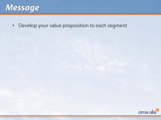 Message
 • Develop your value proposition to each segment
 