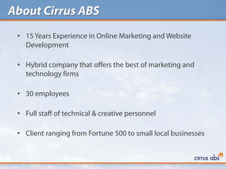 About Cirrus ABS
 • 15 Years Experience in Online Marketing and Website
   Development

 • Hybrid company that offers the best of marketing and
   technology firms

 • 30 employees

 • Full staff of technical & creative personnel

 • Client ranging from Fortune 500 to small local businesses
 