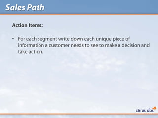 Sales Path
 Action Items:

 • For each segment write down each unique piece of
   information a customer needs to see to make a decision and
   take action.
 