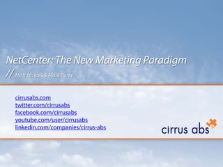 NetCenter: The New Marketing Paradigm
// Matt Nickols & Mark Burke

 cirrusabs.com
 twitter.com/cirrusabs
 facebook.com/cirrusabs
 youtube.com/user/cirrusabs
 linkedin.com/companies/cirrus-abs
 