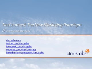 NetCentered: The New Marketing Paradigm
// Matt Nickols & Mark Burke

 cirrusabs.com
 twitter.com/cirrusabs
 facebook.com/cirrusabs
 youtube.com/user/cirrusabs
 linkedin.com/companies/cirrus-abs
 