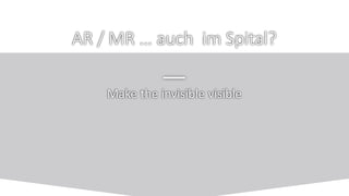 Make the invisible visible
AR / MR … auch im Spital?
 