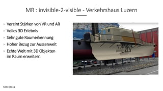 MR : invisible-2-visible - Verkehrshaus Luzern
Vereint Stärken von VR und AR
Volles 3D Erlebnis
Sehr gute Raumerkennung
Ho...