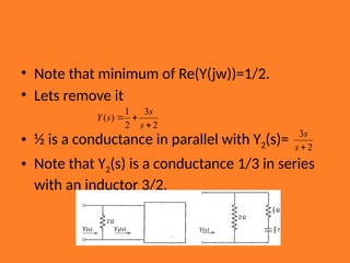 • Note that minimum of Re(Y(jw))=1/2.
• Lets remove it
• ½ is a conductance in parallel with Y2(s)=
• Note that Y2(s) is a conductance 1/3 in series
with an inductor 3/2.
2
3
2
1
)
(



s
s
s
Y
2
3

s
s
 