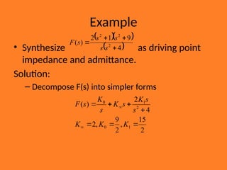 Example
• Synthesize as driving point
impedance and admittance.
Solution:
– Decompose F(s) into simpler forms
  
 
4
9
1
2
)
( 2
2
2




s
s
s
s
s
F
2
15
,
2
9
,
2
4
2
)
(
1
0
2
1
0









K
K
K
s
s
K
s
K
s
K
s
F
 