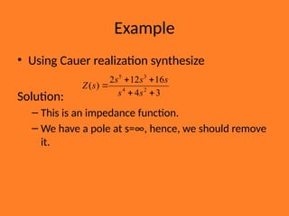 Example
• Using Cauer realization synthesize
Solution:
– This is an impedance function.
– We have a pole at s=∞, hence, we should remove
it.
3
4
16
12
2
)
( 2
4
3
5





s
s
s
s
s
s
Z
 