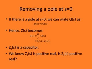 Removing a pole at s=0
• If there is a pole at s=0, we can write Q(s) as
• Hence, Z(s) becomes
• Z1(s) is a capacitor.
• We know Z1(s) is positive real, is Z2(s) positive
real?
)
(
)
( s
sG
s
Q 
)
(
)
(
)
(
)
(
2
1 s
Z
s
Z
s
R
s
D
s
Z




 