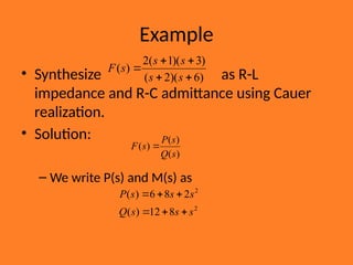 Example
• Synthesize as R-L
impedance and R-C admittance using Cauer
realization.
• Solution:
– We write P(s) and M(s) as
)
6
)(
2
(
)
3
)(
1
(
2
)
(





s
s
s
s
s
F
2
2
8
12
)
(
2
8
6
)
(
s
s
s
Q
s
s
s
P






)
(
)
(
)
(
s
Q
s
P
s
F 
 