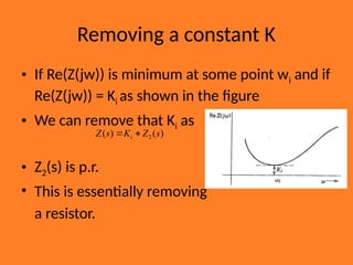 Removing a constant K
• If Re(Z(jw)) is minimum at some point wi and if
Re(Z(jw)) = Ki as shown in the figure
• We can remove that Ki as
• Z2(s) is p.r.
• This is essentially removing
a resistor.
)
(
)
( 2 s
Z
K
s
Z i 

 