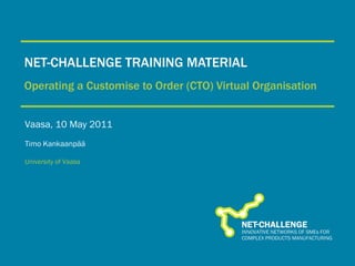 NET-CHALLENGE TRAINING MATERIAL Operating a Customise to Order (CTO) Virtual Organisation Vaasa, 10 May 2011 Timo Kankaanpää University of Vaasa 