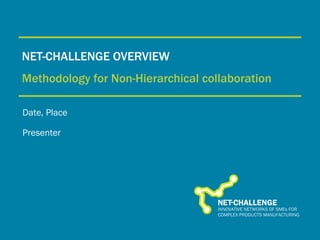 NET-CHALLENGE OVERVIEW Methodology for Non-Hierarchical collaboration Date, Place Presenter 