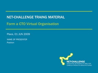 NET-CHALLENGE TRAING MATERIAL Form a CTO Virtual Organisation Place, 01 JUN 2009 NAME OF PRESENTER Position 