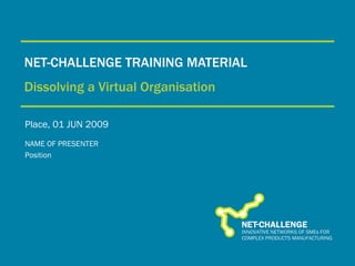 NET-CHALLENGE TRAINING MATERIAL Dissolving   a Virtual Organisation Place, 01 JUN 2009 NAME OF PRESENTER Position 
