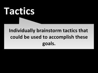 Individually brainstorm tactics that  could be used to accomplish these goals. Tactics 