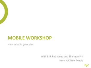 MOBILE WORKSHOP
How to build your plan.



                          With Erik Rubadeau and Shannon Pitt 
                                         from HJC New Media
 