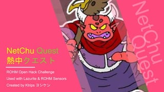 NetChu Quest
熱中クエスト
ROHM Open Hack Challenge
Used with Lazurite & ROHM Sensors
Created by Ktrips ヨシケン
 