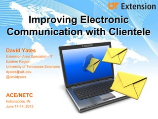 Improving Electronic
Communication with Clientele
David Yates
Extension Area Specialist – IT
Eastern Region
University of Tennessee Extension
dyates@utk.edu
@davidyates
ACE/NETC
Indianapolis, IN
June 11-14, 2013
 