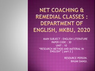MAIN SUBJECT : ENGLISH LITERATURE
PAPER CODE : 30
UNIT : 10
“RESEARCH METHOD AND MATERIAL IN
ENGLISH” { part 2 }
-RESOURCE PERSON.
-BHUMI DANGI.
 