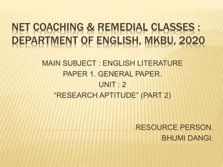 NET COACHING & REMEDIAL CLASSES :
DEPARTMENT OF ENGLISH, MKBU, 2020
MAIN SUBJECT : ENGLISH LITERATURE
PAPER 1. GENERAL PAPER.
UNIT : 2
“RESEARCH APTITUDE” (PART 2)
-RESOURCE PERSON.
-BHUMI DANGI.
 