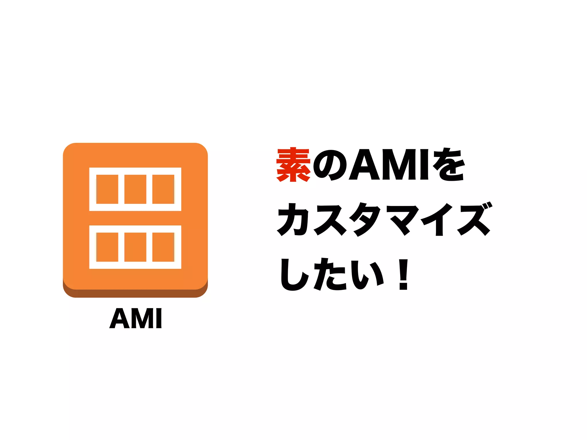 素のAMIを
      カスタマイズ
      したい！
AMI
 