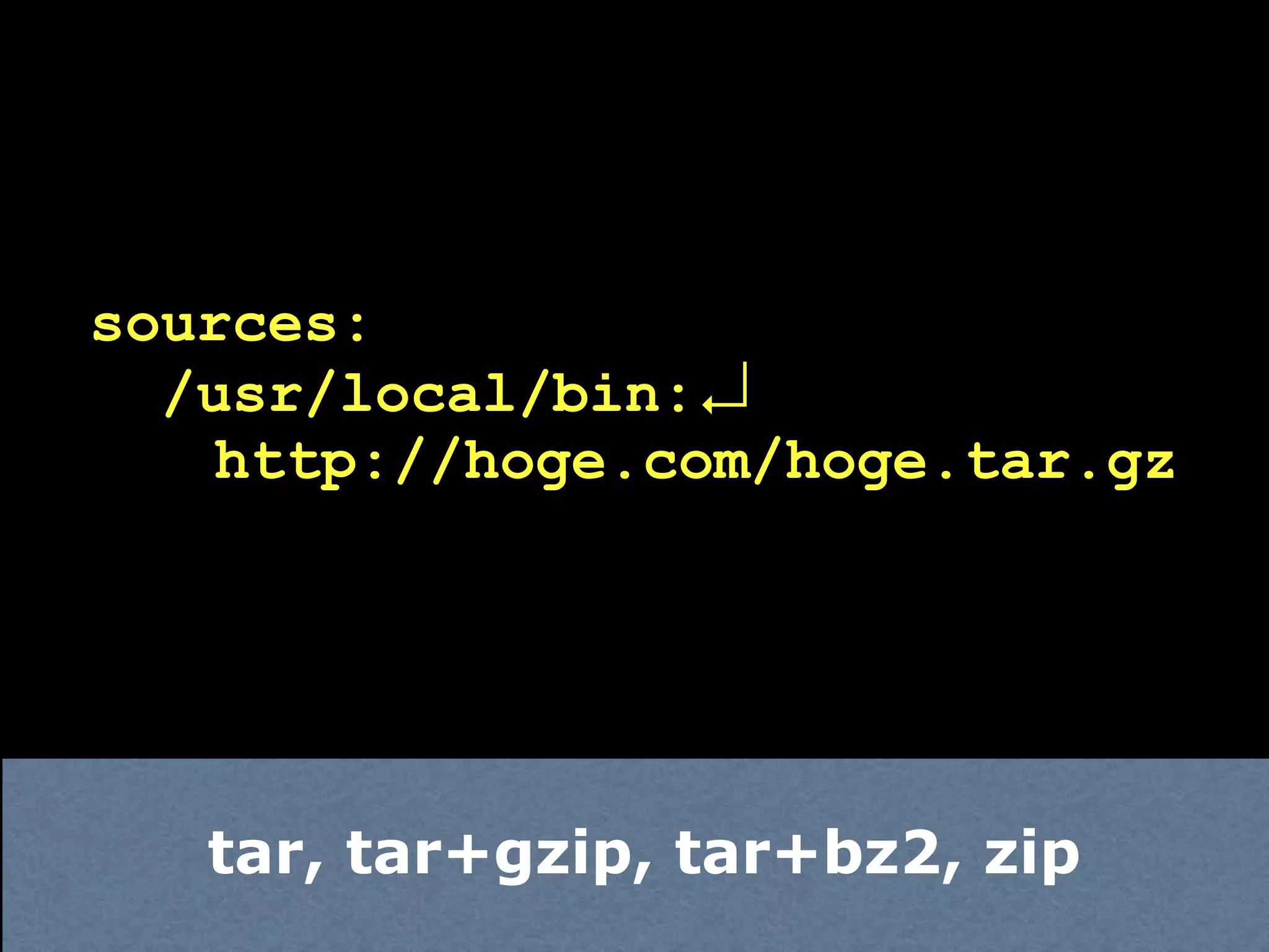 sources:
  /usr/local/bin:↲
   http://hoge.com/hoge.tar.gz




   tar, tar+gzip, tar+bz2, zip
 