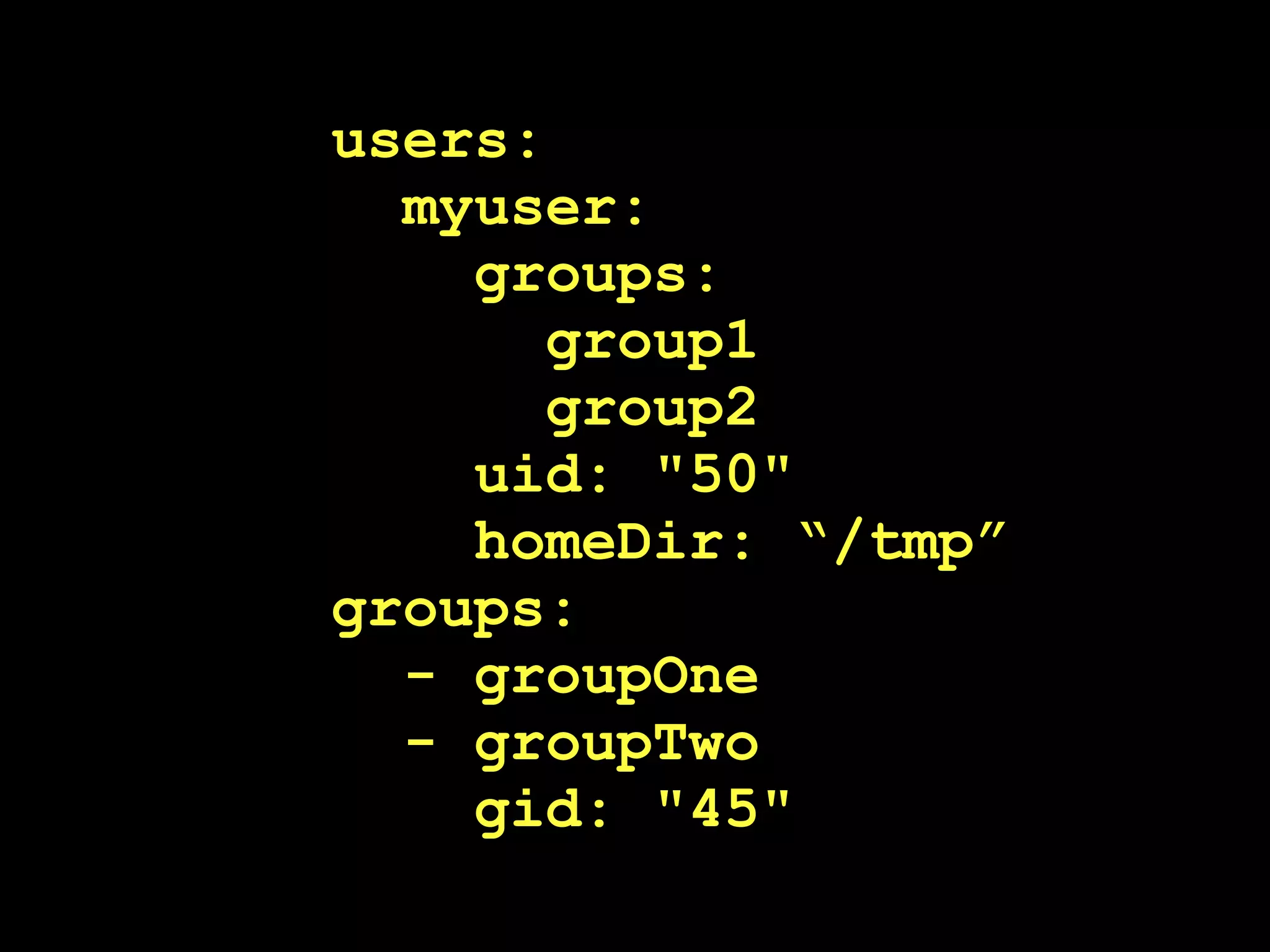 users:
  myuser:
    groups:
       group1
       group2
    uid: "50"
    homeDir: “/tmp”
groups:
  - groupOne
  - groupTwo
    gid: "45"
 