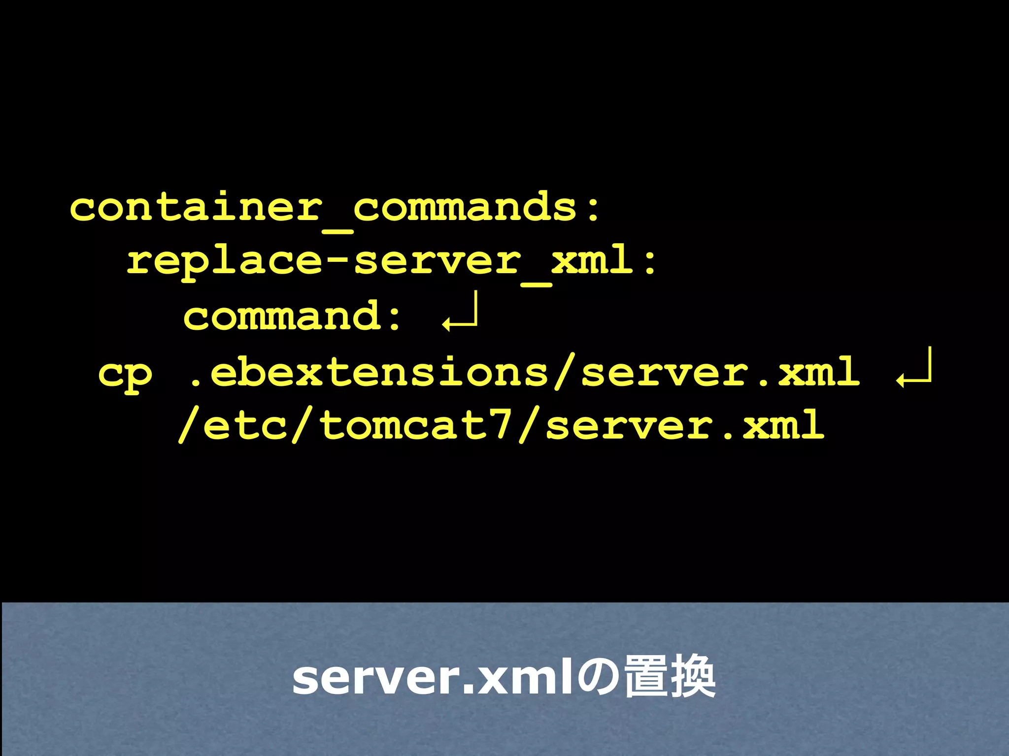 container_commands:
  replace-server_xml:
    command: ↲
 cp .ebextensions/server.xml ↲
    /etc/tomcat7/server.xml




       server.xmlの置換
 
