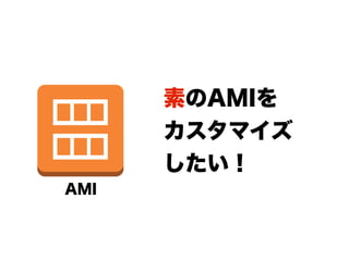 素のAMIを
      カスタマイズ
      したい！
AMI
 