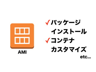 ✓パッケージ
       インストール
      ✓コンテナ
AMI    カスタマイズ
           etc...
 