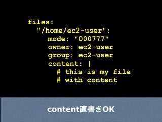files:
  "/home/ec2-user":
     mode: "000777"
     owner: ec2-user
     group: ec2-user
     content: |
       # this is my file
       # with content



    content直書きOK
 