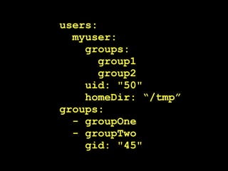 users:
  myuser:
    groups:
       group1
       group2
    uid: "50"
    homeDir: “/tmp”
groups:
  - groupOne
  - groupTwo
    gid: "45"
 