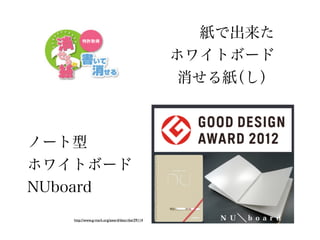 紙で出来た
                                                ホワイトボード
                                                 消せる紙（し）



ノート型
ホワイトボード
NUboard
   http://www.g-mark.org/award/describe/39114
 