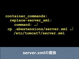 container_commands:
  replace-server_xml:
    command: ↲
 cp .ebextensions/server.xml ↲
    /etc/tomcat7/server.xml




       server.xmlの置換
 