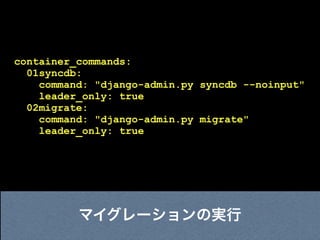 container_commands:
  01syncdb:
    command: "django-admin.py syncdb --noinput"
    leader_only: true
  02migrate:
    command: "django-admin.py migrate"
    leader_only: true




          マイグレーションの実行
 