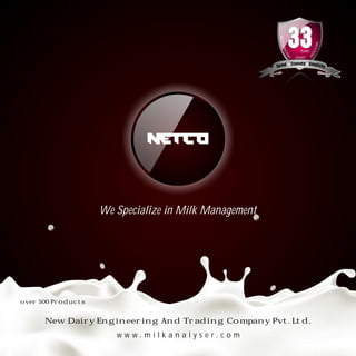We Specialize in Milk Management
New Dairy Engineering And Trading Company Pvt. Ltd.
over 500 Products
w w w . m i l k a n a l y s e r . c o m
YEARS
MODERNIZING
YRTSUD
NI
DAIRY
 