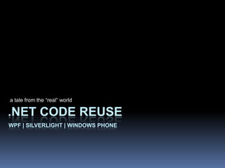 a tale from the “real” world .NET Code ReuseWPF | Silverlight | Windows Phone 