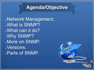 Agenda/Objective
Network Management.
What is SNMP?
What can it do?
Why SNMP?
More on SNMP.
Versions.
Parts of SNMP.
 