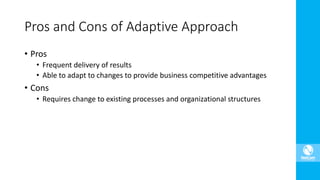 • Pros
• Frequent delivery of results
• Able to adapt to changes to provide business competitive advantages
• Cons
• Requires change to existing processes and organizational structures
Pros and Cons of Adaptive Approach
 