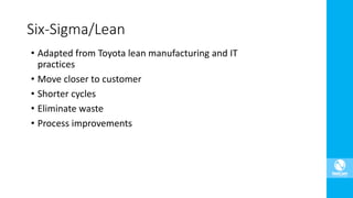 Six-Sigma/Lean
• Adapted from Toyota lean manufacturing and IT
practices
• Move closer to customer
• Shorter cycles
• Eliminate waste
• Process improvements
 
