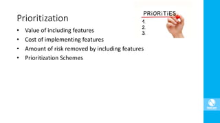 • Value of including features
• Cost of implementing features
• Amount of risk removed by including features
• Prioritization Schemes
Prioritization
 