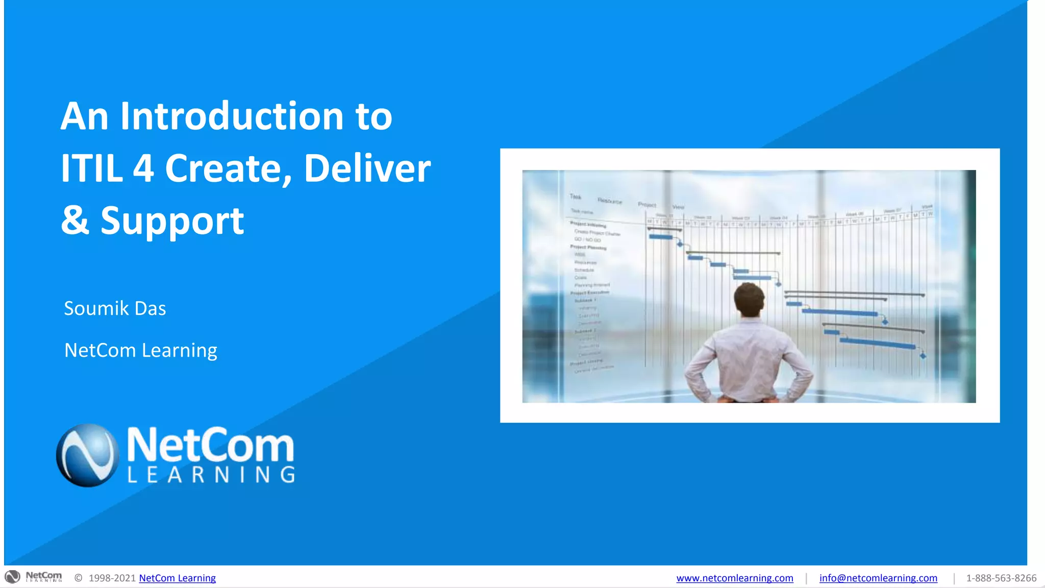 © 1998-2021 NetCom Learning www.netcomlearning.com info@netcomlearning.com 1-888-563-8266
|
|
© 1998-2021 NetCom Learning www.netcomlearning.com info@netcomlearning.com 1-888-563-8266
|
|
© 1998-2021 NetCom Learning www.netcomlearning.com info@netcomlearning.com 1-888-563-8266
|
|
An Introduction to
ITIL 4 Create, Deliver
& Support
Soumik Das
NetCom Learning
 