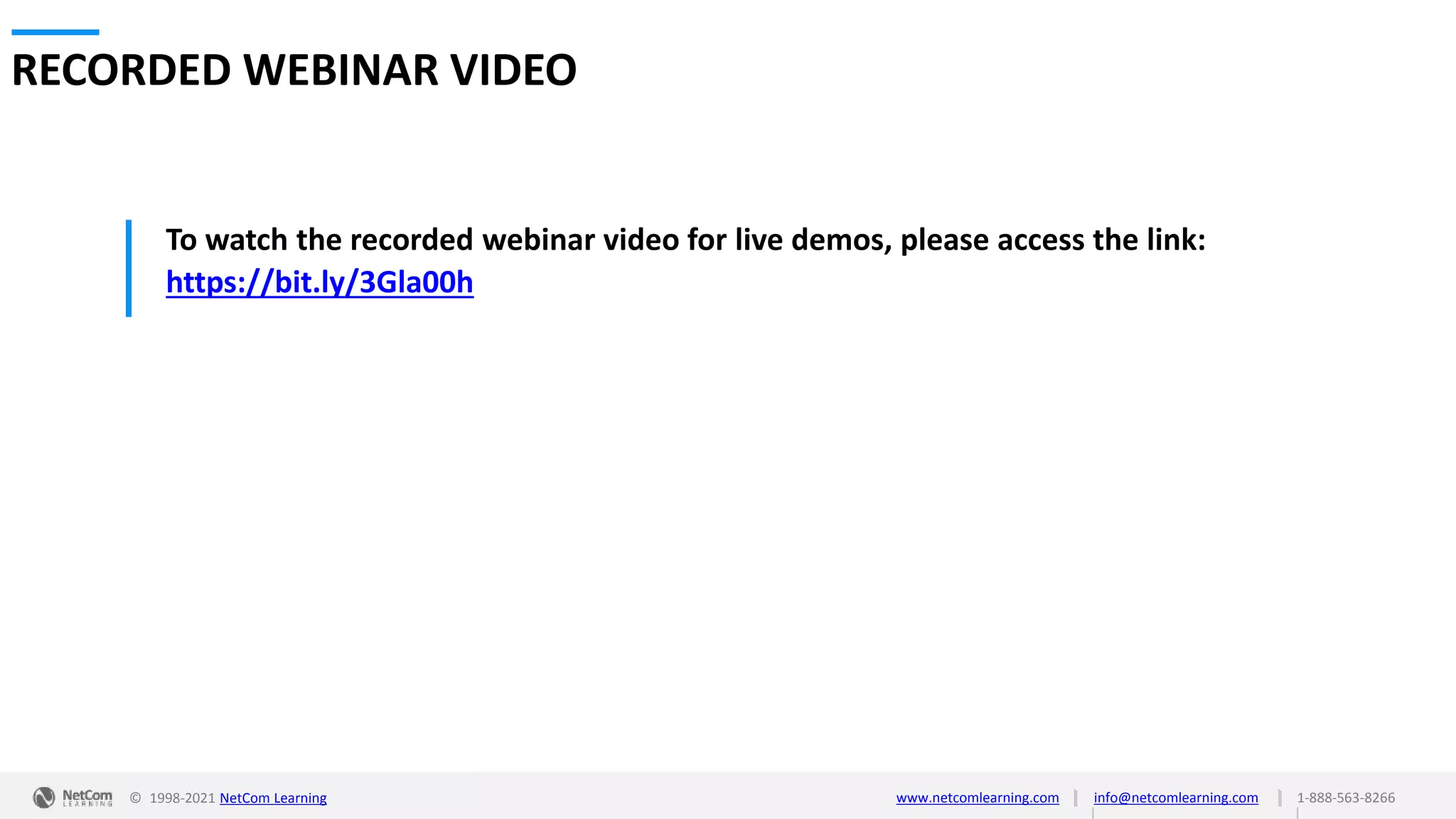 © 1998-2021 NetCom Learning www.netcomlearning.com info@netcomlearning.com 1-888-563-8266
|
|
| |
To watch the recorded webinar video for live demos, please access the link:
https://bit.ly/3Gla00h
RECORDED WEBINAR VIDEO
 