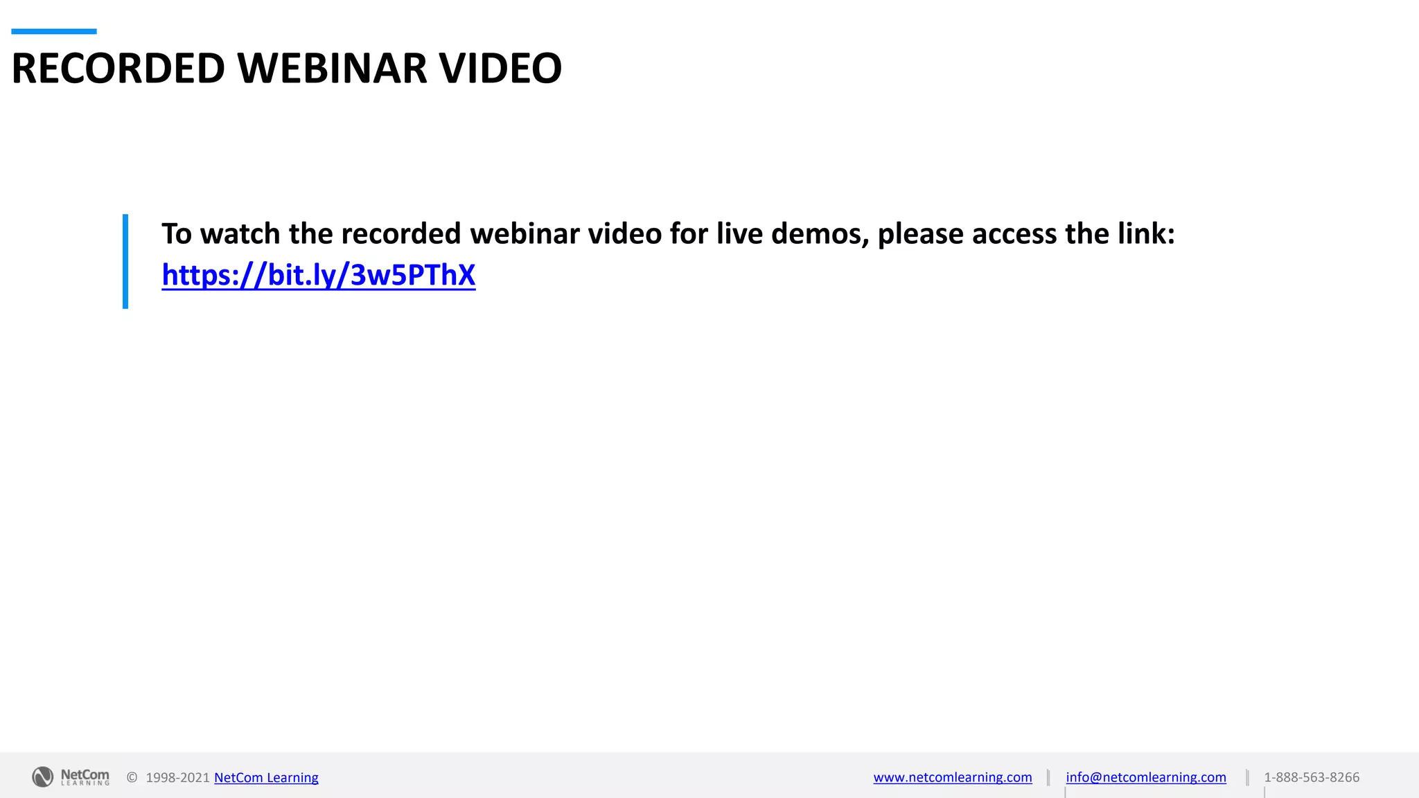 © 1998-2021 NetCom Learning www.netcomlearning.com info@netcomlearning.com 1-888-563-8266
|
|
| |
To watch the recorded webinar video for live demos, please access the link:
https://bit.ly/3w5PThX
RECORDED WEBINAR VIDEO
 
