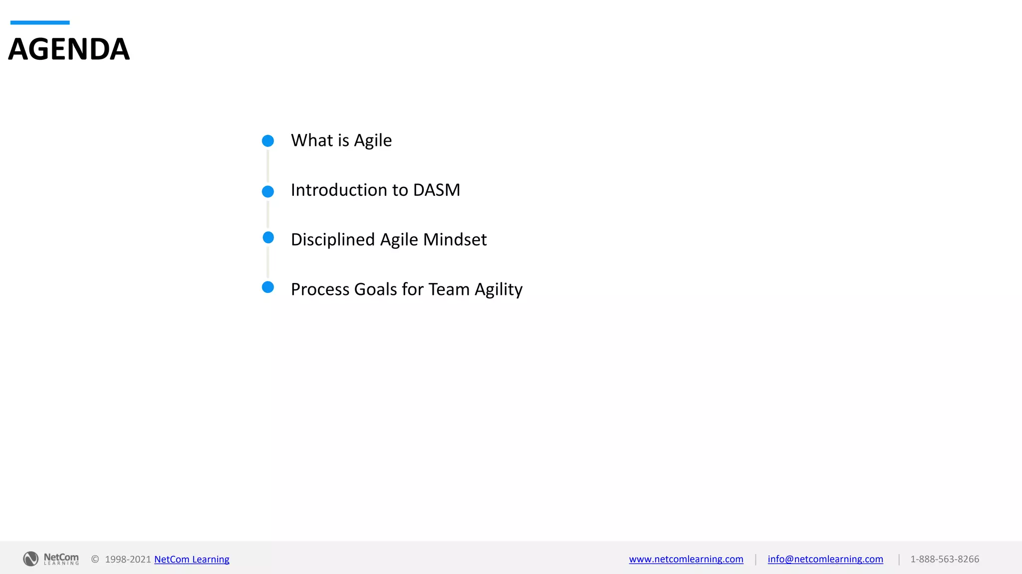 © 1998-2021 NetCom Learning www.netcomlearning.com info@netcomlearning.com 1-888-563-8266
|
|
What is Agile
Introduction to DASM
Disciplined Agile Mindset
Process Goals for Team Agility
AGENDA
 