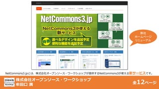 NetCommons3.jpとは、株式会社オープンソース・ワークショップが提供するNetCommons3が使える新サービスです。
株式会社オープンソース・ワークショップ
牟田口 満
弊社
ホームページ
リニューアル
全12ページ1
 