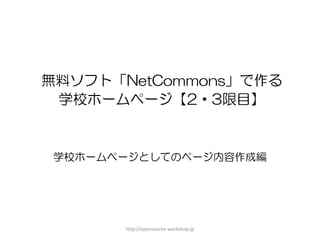 無料ソフト「NetCommons」で作る 学校ホームページ【2・3限目】 
学校ホームページとしてのページ内容作成編 
http://opensource-workshop.jp 1 
 