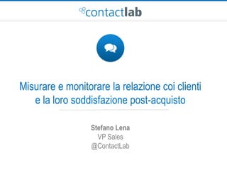 Misurare e monitorare la relazione coi clienti
e la loro soddisfazione post-acquisto
Stefano Lena
VP Sales
@ContactLab
 